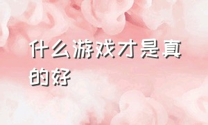 什么游戏才是真的好（什么游戏才是真的好游戏）