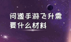 问道手游飞升需要什么材料