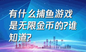 有什么捕鱼游戏是无限金币的?谁知道?