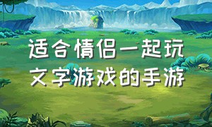 适合情侣一起玩文字游戏的手游（适合情侣一起玩的手游游戏排行榜）