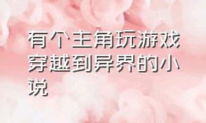 有个主角玩游戏穿越到异界的小说（有个主角玩游戏穿越到异界的小说推荐）