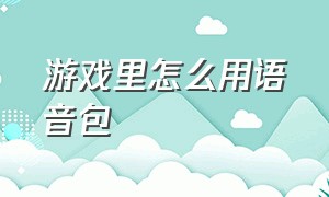 游戏里怎么用语音包（教你用语音包在游戏里面随便说话）