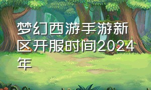 梦幻西游手游新区开服时间2024年