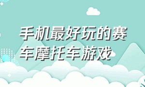 手机最好玩的赛车摩托车游戏（手机单机游戏摩托赛车游戏）