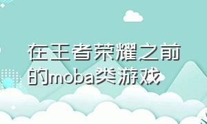 在王者荣耀之前的moba类游戏