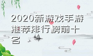 2020新游戏手游推荐排行榜前十名（2020新游戏手游推荐排行榜前十名）