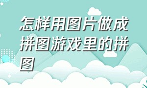 怎样用图片做成拼图游戏里的拼图