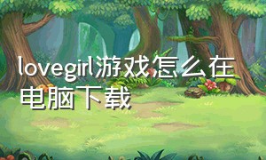 lovegirl游戏怎么在电脑下载