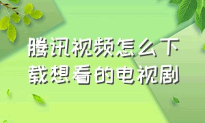 腾讯视频怎么下载想看的电视剧（在腾讯视频下载了电视剧怎么找到）