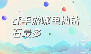 cf手游哪里抽钻石最多（cf手游活动助手一键领取）