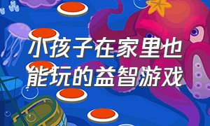 小孩子在家里也能玩的益智游戏（适合儿童在家玩的益智游戏）