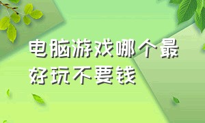 电脑游戏哪个最好玩不要钱