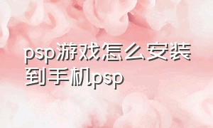 psp游戏怎么安装到手机psp