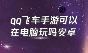 qq飞车手游可以在电脑玩吗安卓