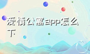 爱情公寓app怎么下（爱情公寓用哪个软件下载免费）