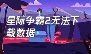 星际争霸2无法下载数据（星际争霸2无法从服务器下载数据）