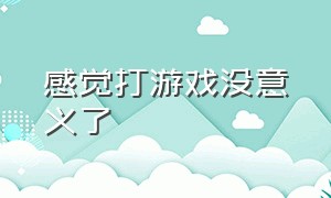 感觉打游戏没意义了（打游戏打不动了是种什么感觉）