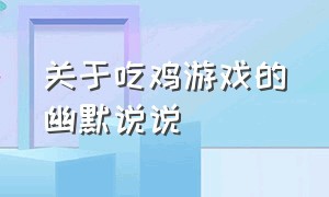 关于吃鸡游戏的幽默说说（吃鸡搞笑说说简短霸气）