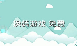 换装游戏 免费（换装游戏全部都是免费的）