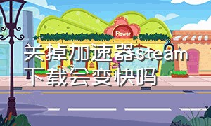 关掉加速器steam下载会变快吗