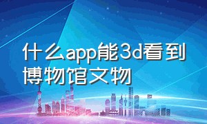 什么app能3d看到博物馆文物