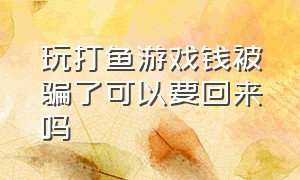 玩打鱼游戏钱被骗了可以要回来吗（玩打鱼游戏钱被骗了可以要回来吗怎么办）