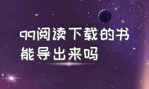 qq阅读下载的书能导出来吗（qq阅读下载的书怎么导出来）