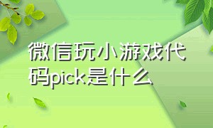 微信玩小游戏代码pick是什么