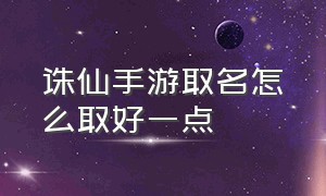 诛仙手游取名怎么取好一点（诛仙手游取名怎么取好一点的名字）