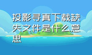 投影寻真下载缺失文件是什么意思（投影寻真安卓完整版在哪下载）