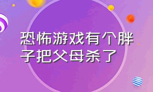 恐怖游戏有个胖子把父母杀了