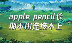 apple pencil长期不用连接不上