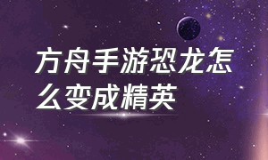 方舟手游恐龙怎么变成精英