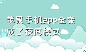 苹果手机app全变成了夜间模式（苹果手机app全变成了夜间模式怎么回事）