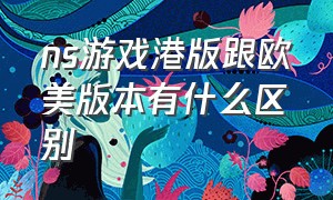 ns游戏港版跟欧美版本有什么区别