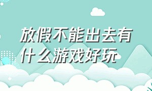 放假不能出去有什么游戏好玩