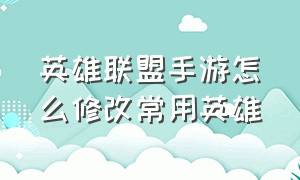 英雄联盟手游怎么修改常用英雄