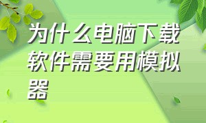 为什么电脑下载软件需要用模拟器