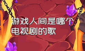 游戏人间是哪个电视剧的歌（游戏人间是哪部电视剧插曲）