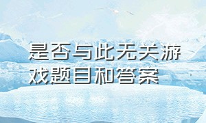 是否与此无关游戏题目和答案（是否与此无关游戏素材及答案）