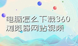 电脑怎么下载360浏览器网站视频