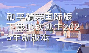 和平精英国际版下载地铁逃生2023年新版本