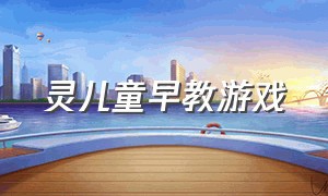 灵儿童早教游戏（儿童早教游戏app）