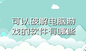 可以破解电脑游戏的软件有哪些（什么软件可以下载电脑破解游戏）