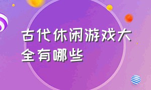 古代休闲游戏大全有哪些（古代传统游戏100种游戏排行榜）