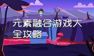 元素融合游戏大全攻略