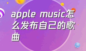 apple music怎么发布自己的歌曲