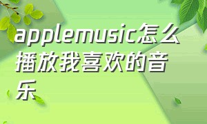 applemusic怎么播放我喜欢的音乐