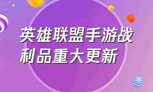 英雄联盟手游战利品重大更新