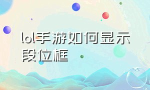 lol手游如何显示段位框（lol手游人工客服24小时在）